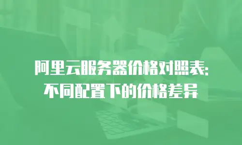 阿里云服务器价格对照表: 不同配置下的价格差异