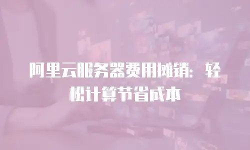 阿里云服务器费用摊销：轻松计算节省成本