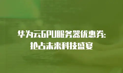 华为云GPU服务器优惠券：抢占未来科技盛宴