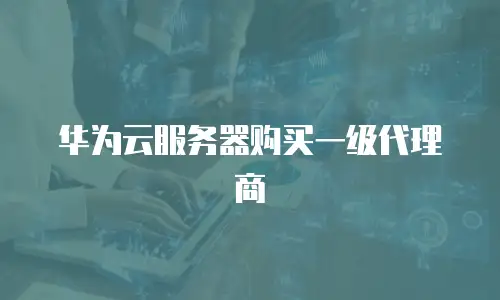 华为云服务器购买一级代理商