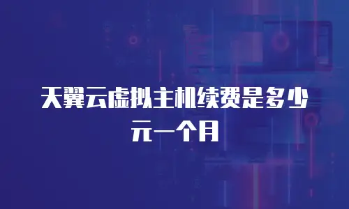 天翼云虚拟主机续费是多少元一个月