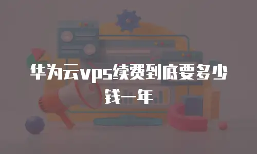 华为云vps续费到底要多少钱一年