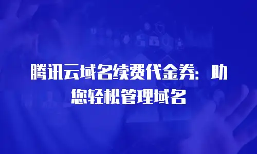 腾讯云域名续费代金券：助您轻松管理域名