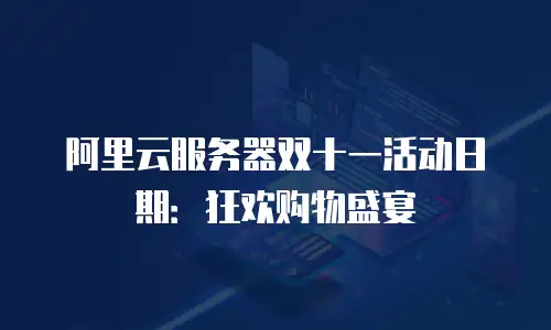阿里云服务器双十一活动日期：狂欢购物盛宴