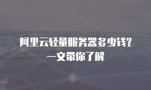 阿里云轻量服务器多少钱？一文带你了解