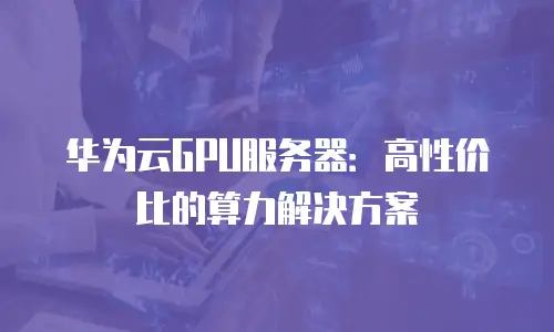 华为云GPU服务器：高性价比的算力解决方案