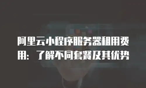 阿里云小程序服务器租用费用：了解不同套餐及其优势