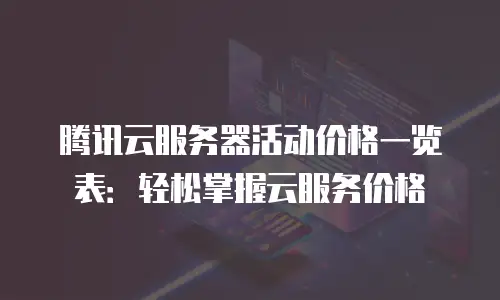腾讯云服务器活动价格一览表：轻松掌握云服务价格