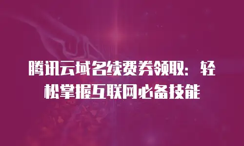 腾讯云域名续费券领取：轻松掌握互联网必备技能