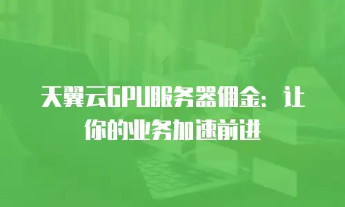 天翼云GPU服务器佣金：让你的业务加速前进