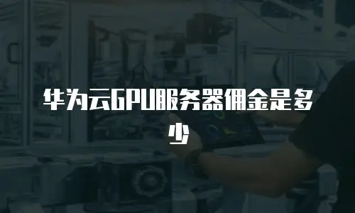 华为云GPU服务器佣金是多少