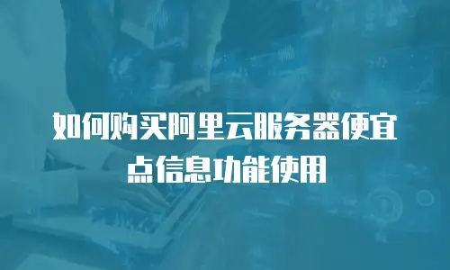 如何购买阿里云服务器便宜点信息功能使用