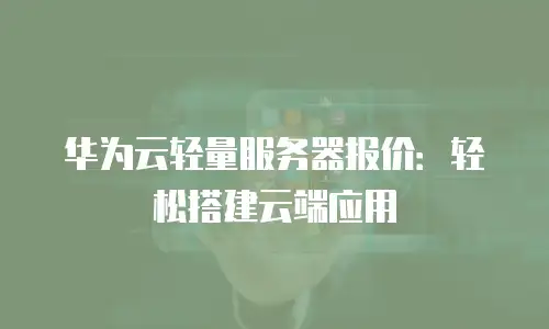华为云轻量服务器报价：轻松搭建云端应用