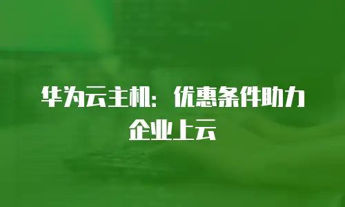 华为云主机：优惠条件助力企业上云