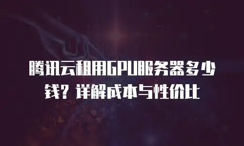腾讯云租用GPU服务器多少钱？详解成本与性价比