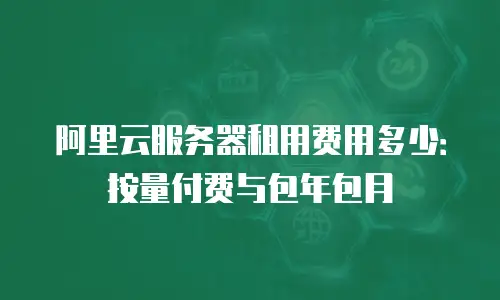 阿里云服务器租用费用多少：按量付费与包年包月