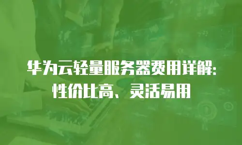 华为云轻量服务器费用详解：性价比高、灵活易用