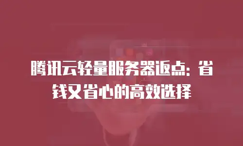 腾讯云轻量服务器返点: 省钱又省心的高效选择