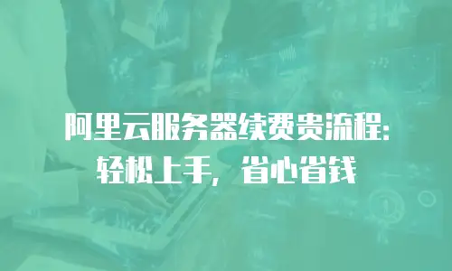 阿里云服务器续费贵流程：轻松上手，省心省钱
