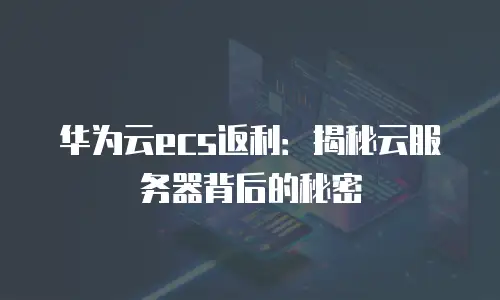 华为云ecs返利：揭秘云服务器背后的秘密
