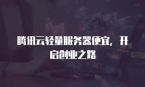 腾讯云轻量服务器便宜，开启创业之路