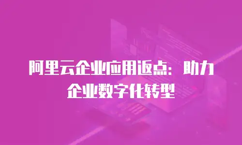 阿里云企业应用返点：助力企业数字化转型