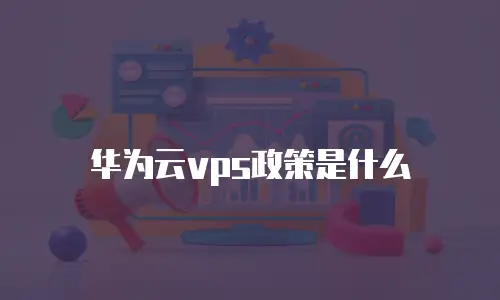 华为云vps政策是什么