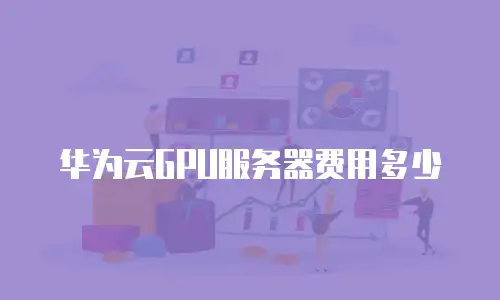 华为云GPU服务器费用多少