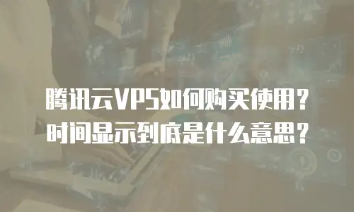腾讯云VPS如何购买使用？时间显示到底是什么意思？
