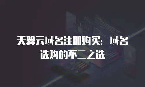 天翼云域名注册购买：域名选购的不二之选