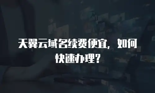 天翼云域名续费便宜，如何快速办理？