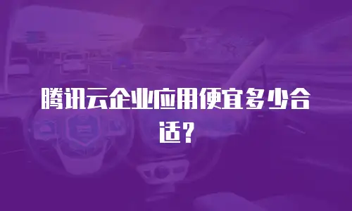 腾讯云企业应用便宜多少合适？
