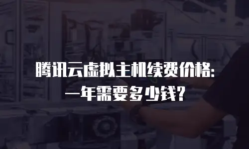 腾讯云虚拟主机续费价格：一年需要多少钱？