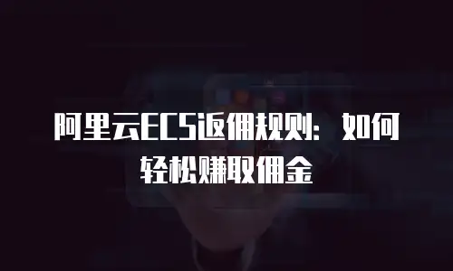 阿里云ECS返佣规则：如何轻松赚取佣金
