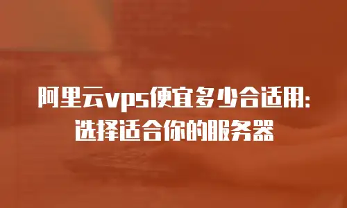 阿里云vps便宜多少合适用：选择适合你的服务器