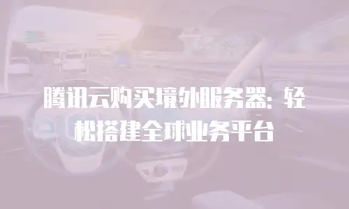 腾讯云购买境外服务器: 轻松搭建全球业务平台