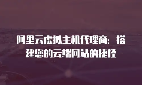 阿里云虚拟主机代理商：搭建您的云端网站的捷径