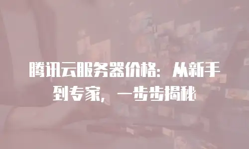 腾讯云服务器价格：从新手到专家，一步步揭秘
