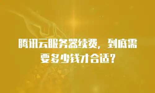 腾讯云服务器续费，到底需要多少钱才合适？