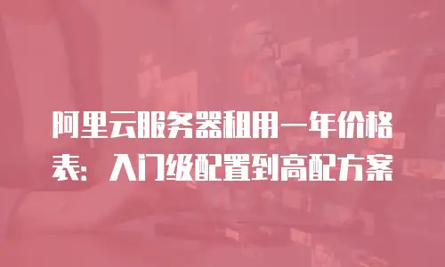 阿里云服务器租用一年价格表：入门级配置到高配方案