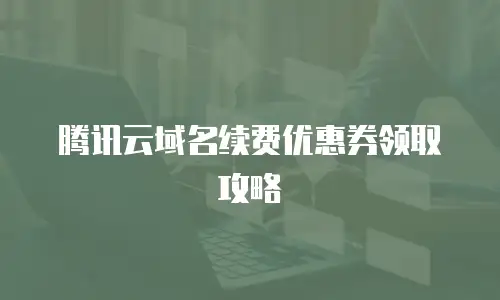 腾讯云域名续费优惠券领取攻略