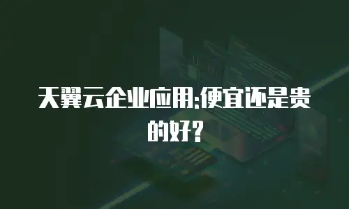 天翼云企业应用:便宜还是贵的好?