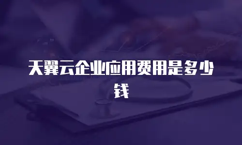 天翼云企业应用费用是多少钱
