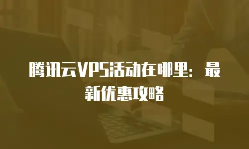 腾讯云VPS活动在哪里：最新优惠攻略