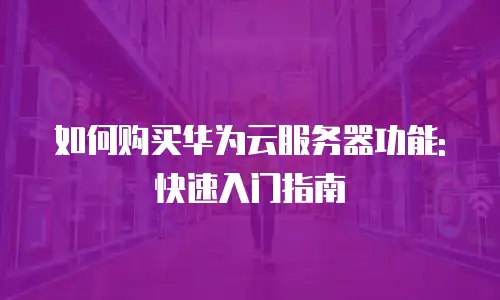 如何购买华为云服务器功能:快速入门指南