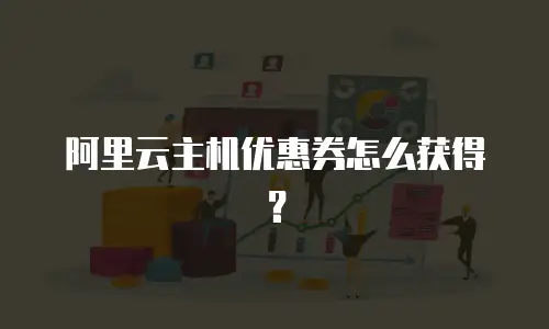 阿里云主机优惠券怎么获得？