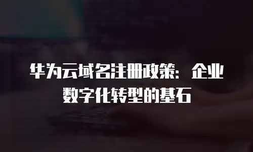 华为云域名注册政策：企业数字化转型的基石