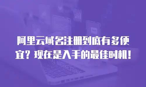 阿里云域名注册到底有多便宜？现在是入手的最佳时机！