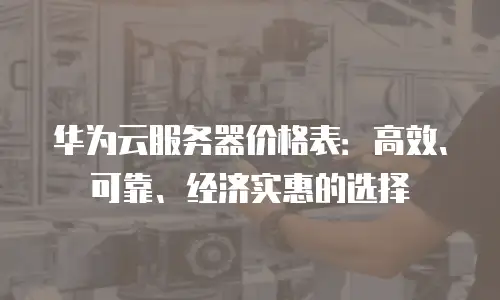华为云服务器价格表：高效、可靠、经济实惠的选择