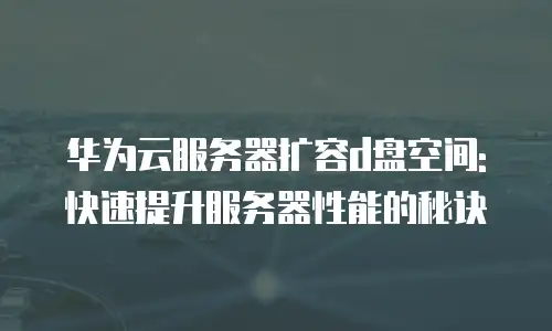 华为云服务器扩容d盘空间: 快速提升服务器性能的秘诀